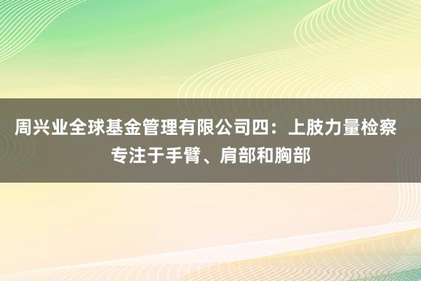 周兴业全球基金管理有限公司四：上肢力量检察  专注于手臂、肩部和胸部