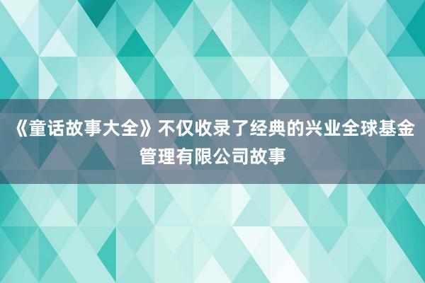 《童话故事大全》不仅收录了经典的兴业全球基金管理有限公司故事