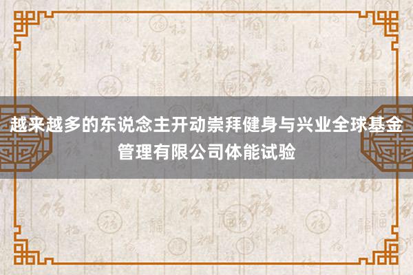 越来越多的东说念主开动崇拜健身与兴业全球基金管理有限公司体能试验