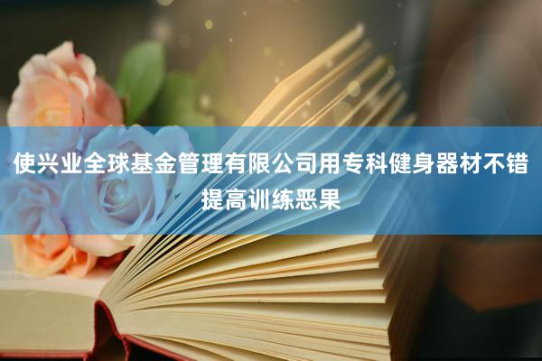 使兴业全球基金管理有限公司用专科健身器材不错提高训练恶果