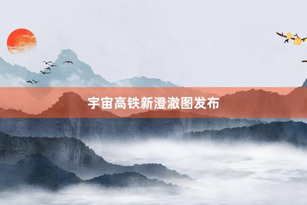 宇宙高铁新澄澈图发布