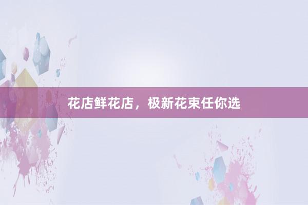 花店鲜花店，极新花束任你选