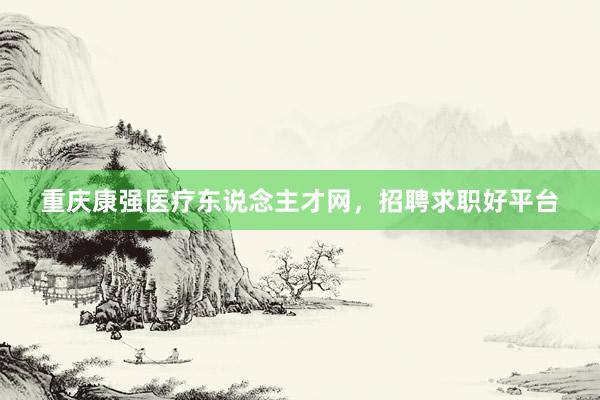 重庆康强医疗东说念主才网，招聘求职好平台