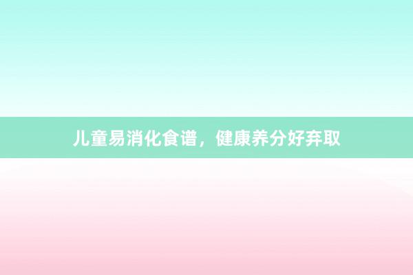 儿童易消化食谱，健康养分好弃取
